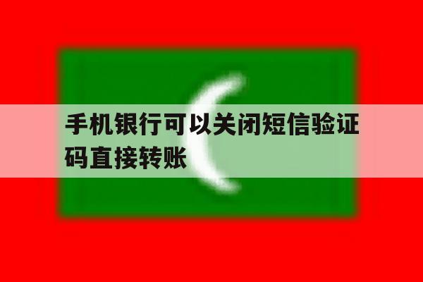 手机银行可以关闭短信验证码直接转账 手机银行可以关闭短信验证码直接转账