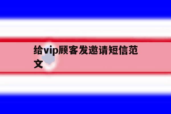 给vip顾客发邀请短信范文 给vip顾客发邀请短信范文