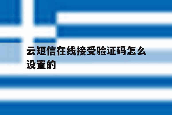 云短信在线接受验证码怎么设置的 云短信在线接受验证码怎么设置的