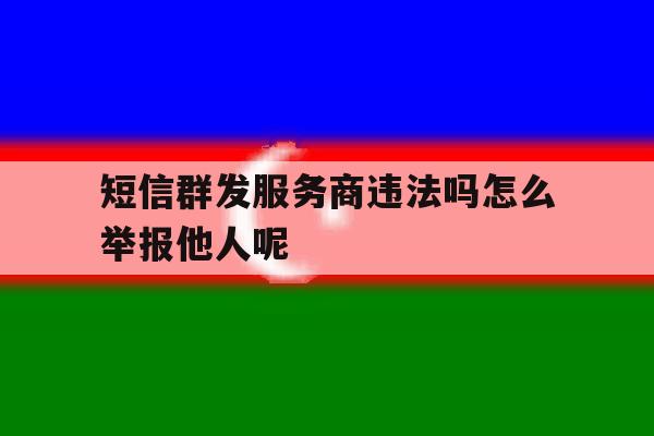 关于短信群发服务商违法吗怎么举报他人呢的信息 关于短信群发服务商违法吗怎么举报他人呢的信息