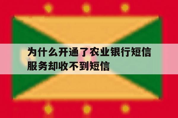 为什么开通了农业银行短信服务却收不到短信 为什么开通了农业银行短信服务却收不到短信