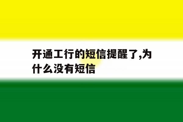 开通工行的短信提醒了,为什么没有短信 开通工行的短信提醒了,为什么没有短信