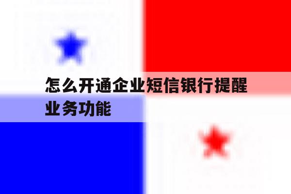 怎么开通企业短信银行提醒业务功能 怎么开通企业短信银行提醒业务功能