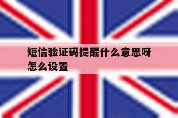 短信验证码提醒什么意思呀怎么设置 短信验证码提醒什么意思呀怎么设置
