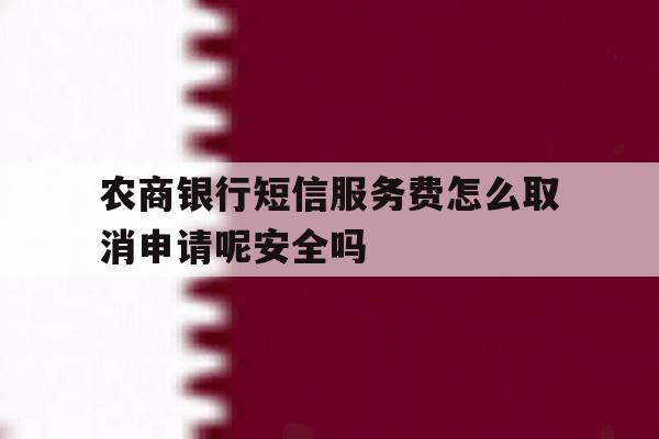 农商银行短信服务费怎么取消申请呢安全吗的简单介绍 农商银行短信服务费怎么取消申请呢安全吗的简单介绍