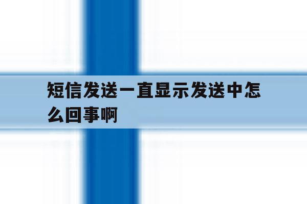短信发送一直显示发送中怎么回事啊 短信发送一直显示发送中怎么回事啊