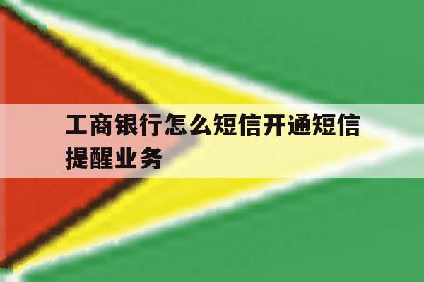 工商银行怎么短信开通短信提醒业务 工商银行怎么短信开通短信提醒业务
