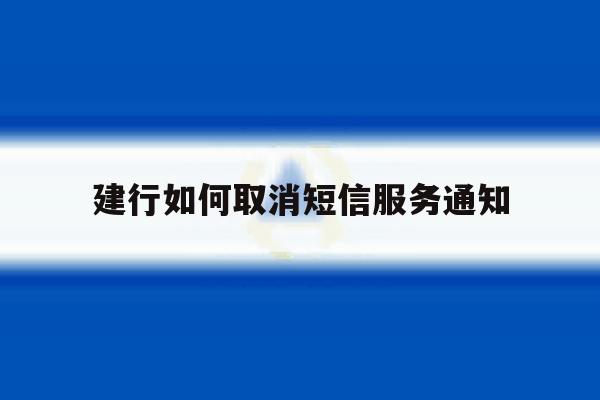 建行如何取消短信服务通知 建行如何取消短信服务通知