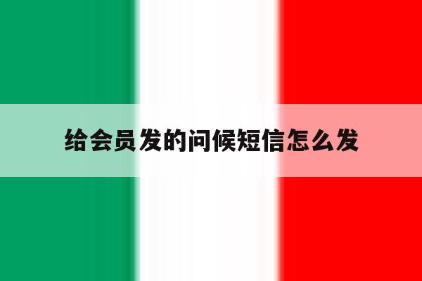 给会员发的问候短信怎么发 给会员发的问候短信怎么发