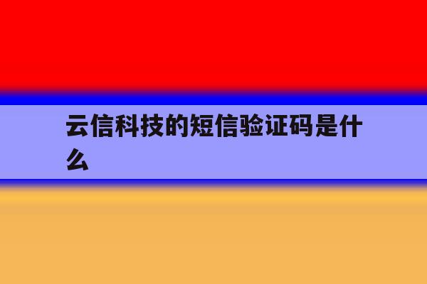 云信科技的短信验证码是什么 云信科技的短信验证码是什么