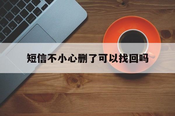 短信不小心删了可以找回吗 短信不小心删了可以找回吗