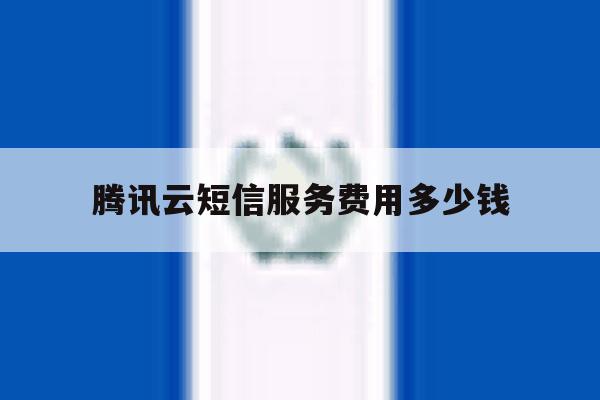 腾讯云短信服务费用多少钱 腾讯云短信服务费用多少钱