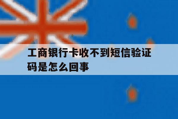工商银行卡收不到短信验证码是怎么回事 工商银行卡收不到短信验证码是怎么回事