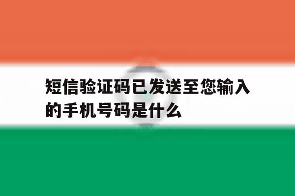 短信验证码已发送至您输入的手机号码是什么 短信验证码已发送至您输入的手机号码是什么
