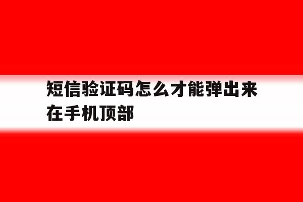 短信验证码怎么才能弹出来在手机顶部 短信验证码怎么才能弹出来在手机顶部