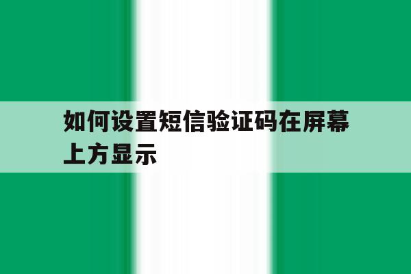 如何设置短信验证码在屏幕上方显示 如何设置短信验证码在屏幕上方显示