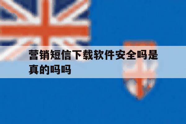 营销短信下载软件安全吗是真的吗吗 营销短信下载软件安全吗是真的吗吗
