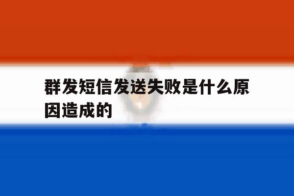 群发短信发送失败是什么原因造成的 群发短信发送失败是什么原因造成的