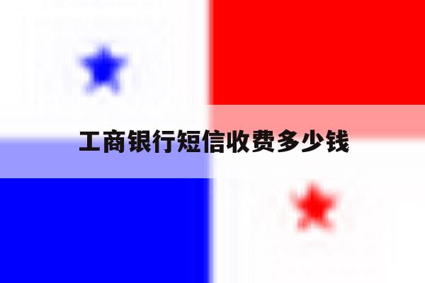 工商银行短信收费多少钱 工商银行短信收费多少钱
