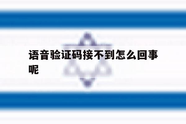 语音验证码接不到怎么回事呢 语音验证码接不到怎么回事呢