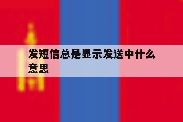 发短信总是显示发送中什么意思 发短信总是显示发送中什么意思