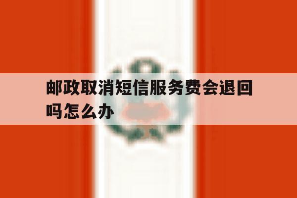 邮政取消短信服务费会退回吗怎么办 邮政取消短信服务费会退回吗怎么办