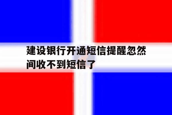 建设银行开通短信提醒忽然间收不到短信了 建设银行开通短信提醒忽然间收不到短信了