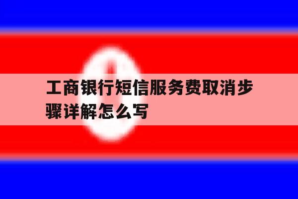 包含工商银行短信服务费取消步骤详解怎么写的词条 包含工商银行短信服务费取消步骤详解怎么写的词条