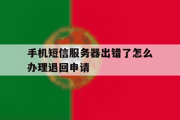 手机短信服务器出错了怎么办理退回申请的简单介绍 手机短信服务器出错了怎么办理退回申请的简单介绍