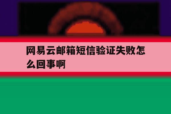 网易云邮箱短信验证失败怎么回事啊 网易云邮箱短信验证失败怎么回事啊