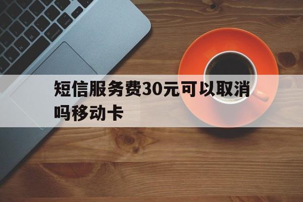 关于短信服务费30元可以取消吗移动卡的信息 关于短信服务费30元可以取消吗移动卡的信息
