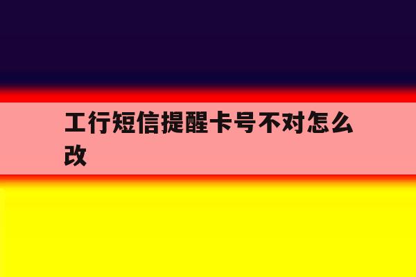 工行短信提醒卡号不对怎么改 工行短信提醒卡号不对怎么改