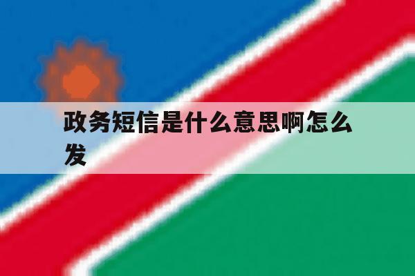 政务短信是什么意思啊怎么发 政务短信是什么意思啊怎么发