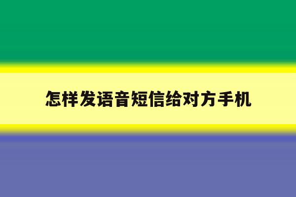 怎样发语音短信给对方手机 怎样发语音短信给对方手机