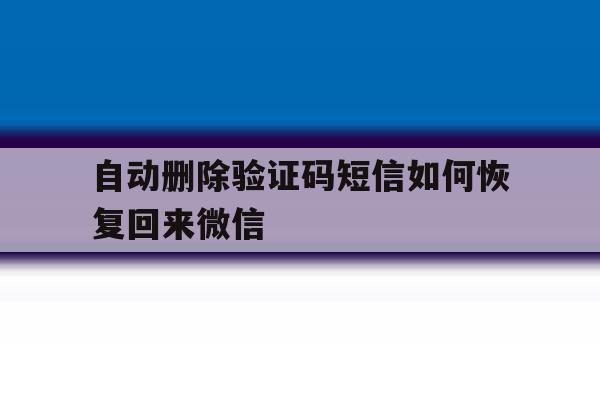 自动删除验证码短信如何恢复回来微信 自动删除验证码短信如何恢复回来微信
