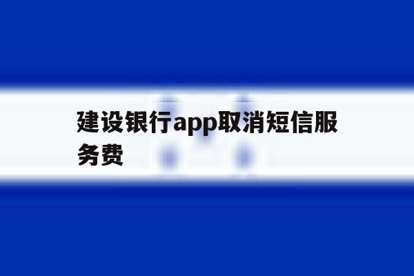 建设银行app取消短信服务费 建设银行app取消短信服务费
