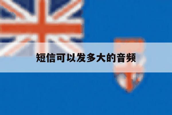 短信可以发多大的音频 短信可以发多大的音频