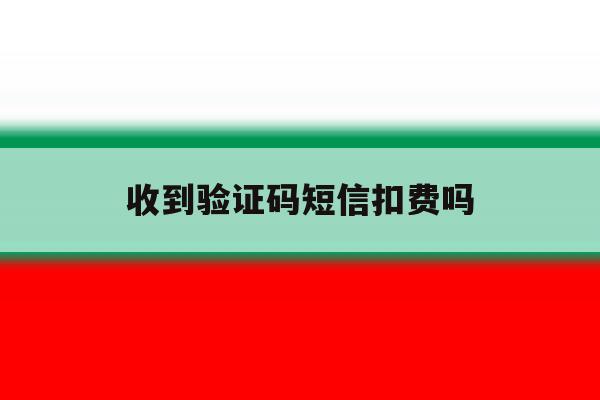 收到验证码短信扣费吗 收到验证码短信扣费吗