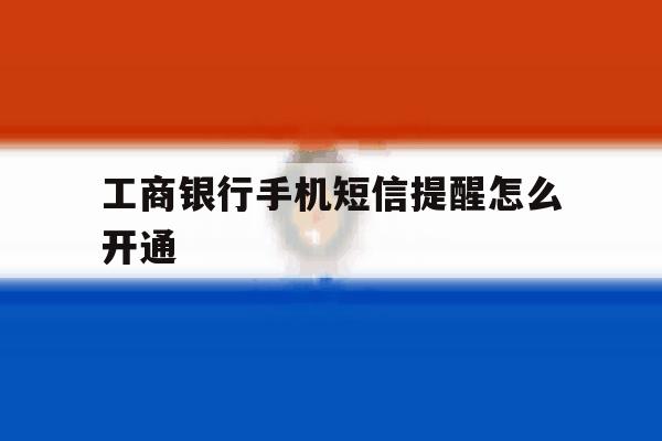 工商银行手机短信提醒怎么开通 工商银行手机短信提醒怎么开通