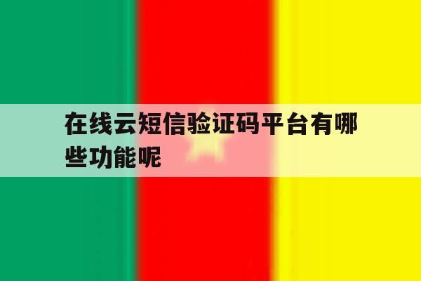 在线云短信验证码平台有哪些功能呢 在线云短信验证码平台有哪些功能呢