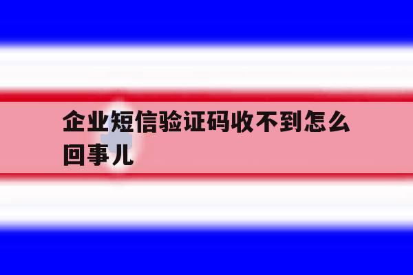 企业短信验证码收不到怎么回事儿 企业短信验证码收不到怎么回事儿