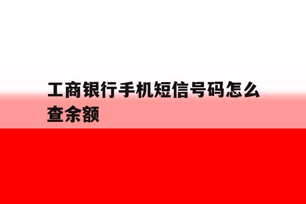 工商银行手机短信号码怎么查余额 工商银行手机短信号码怎么查余额
