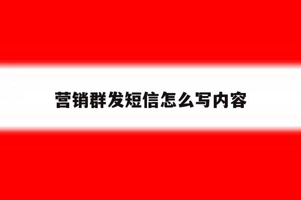 营销群发短信怎么写内容 营销群发短信怎么写内容