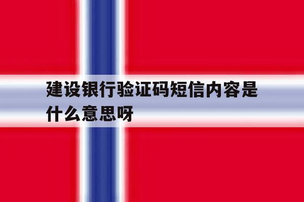 建设银行验证码短信内容是什么意思呀 建设银行验证码短信内容是什么意思呀