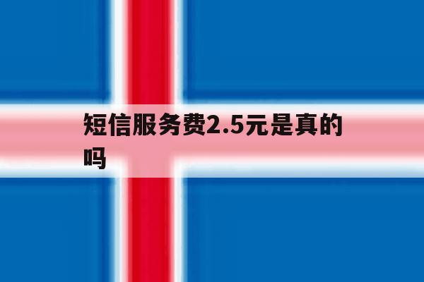 短信服务费2.5元是真的吗 短信服务费2.5元是真的吗
