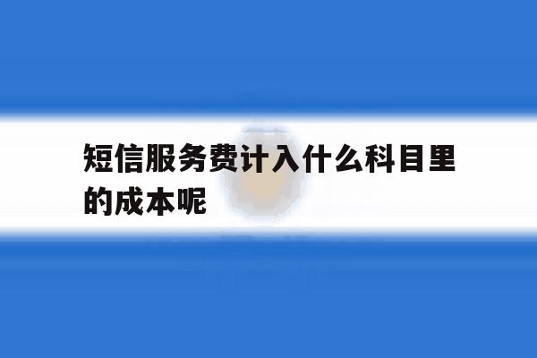 短信服务费计入什么科目里的成本呢 短信服务费计入什么科目里的成本呢