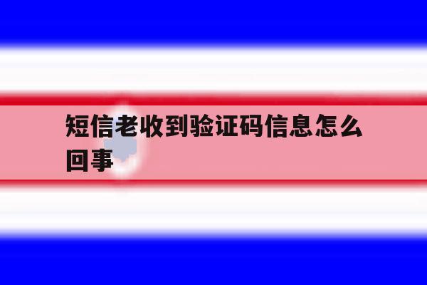 短信老收到验证码信息怎么回事 短信老收到验证码信息怎么回事