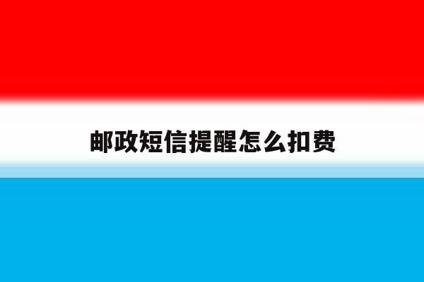 邮政短信提醒怎么扣费 邮政短信提醒怎么扣费