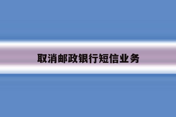 取消邮政银行短信业务 取消邮政银行短信业务