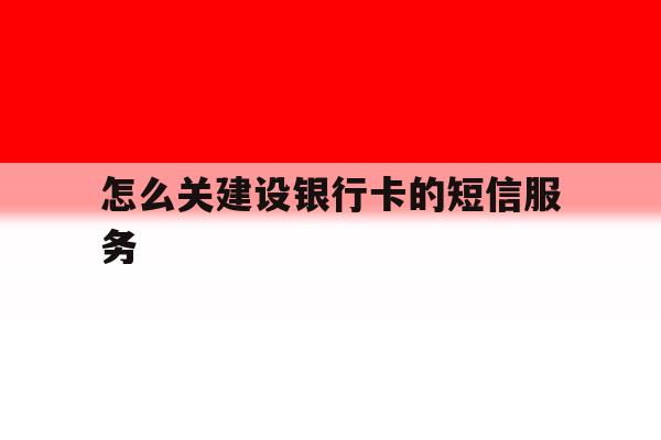 怎么关建设银行卡的短信服务 怎么关建设银行卡的短信服务